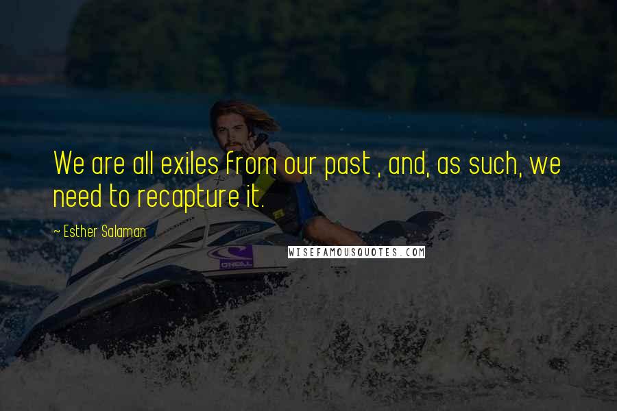 Esther Salaman Quotes: We are all exiles from our past , and, as such, we need to recapture it.