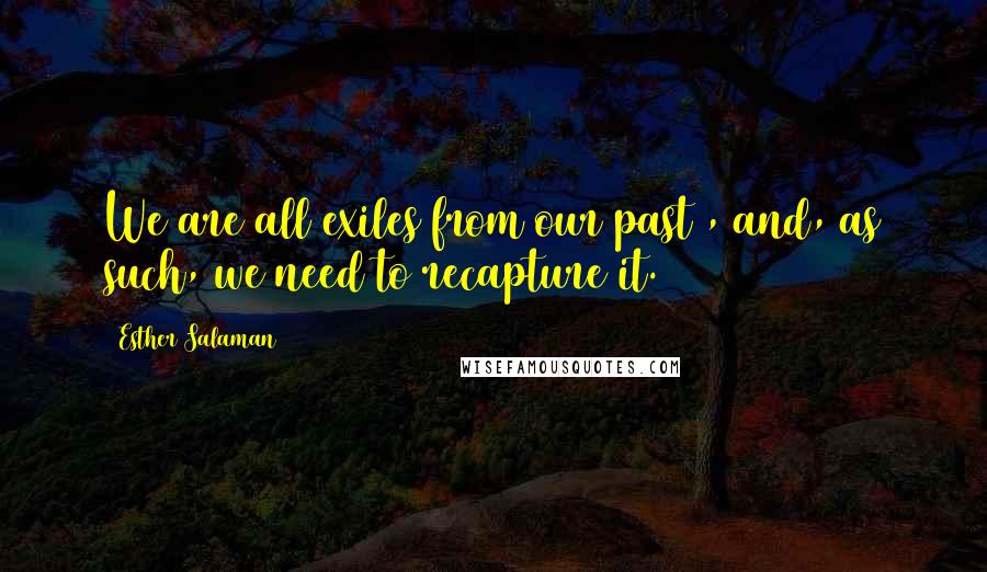 Esther Salaman Quotes: We are all exiles from our past , and, as such, we need to recapture it.