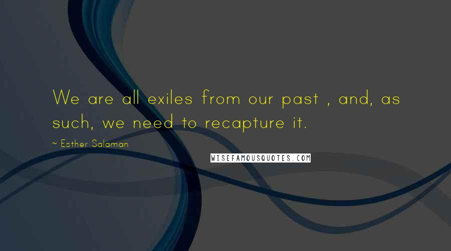 Esther Salaman Quotes: We are all exiles from our past , and, as such, we need to recapture it.