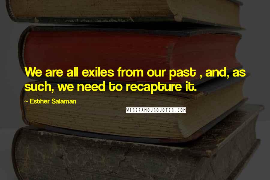 Esther Salaman Quotes: We are all exiles from our past , and, as such, we need to recapture it.