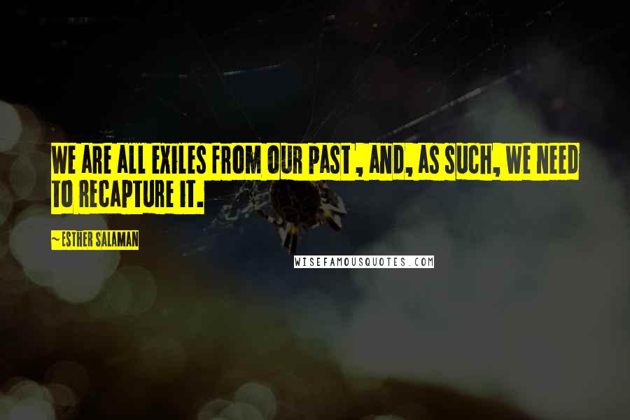 Esther Salaman Quotes: We are all exiles from our past , and, as such, we need to recapture it.