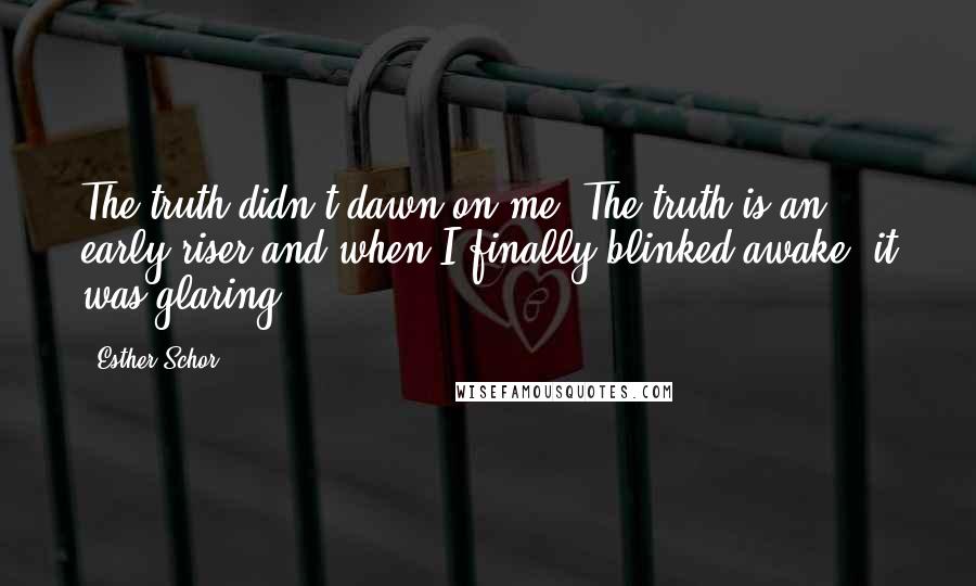 Esther Schor Quotes: The truth didn't dawn on me. The truth is an early riser and when I finally blinked awake, it was glaring.