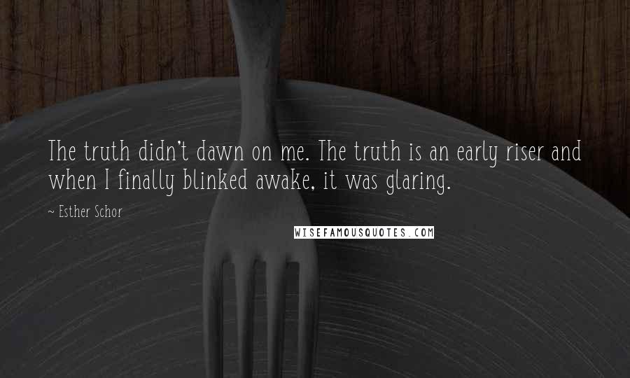 Esther Schor Quotes: The truth didn't dawn on me. The truth is an early riser and when I finally blinked awake, it was glaring.