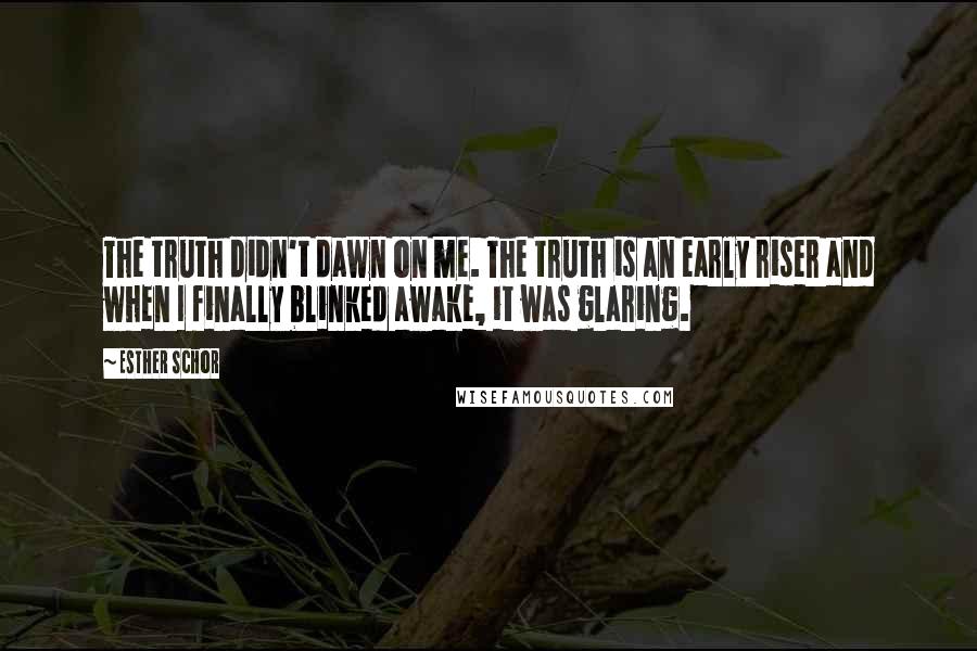 Esther Schor Quotes: The truth didn't dawn on me. The truth is an early riser and when I finally blinked awake, it was glaring.