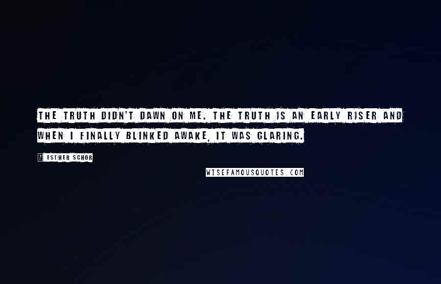 Esther Schor Quotes: The truth didn't dawn on me. The truth is an early riser and when I finally blinked awake, it was glaring.