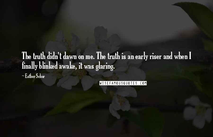 Esther Schor Quotes: The truth didn't dawn on me. The truth is an early riser and when I finally blinked awake, it was glaring.
