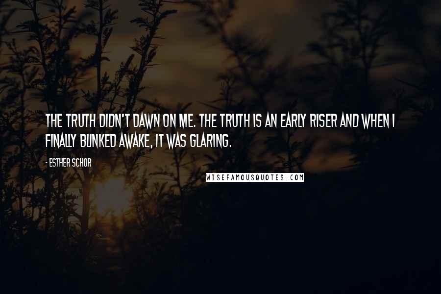 Esther Schor Quotes: The truth didn't dawn on me. The truth is an early riser and when I finally blinked awake, it was glaring.