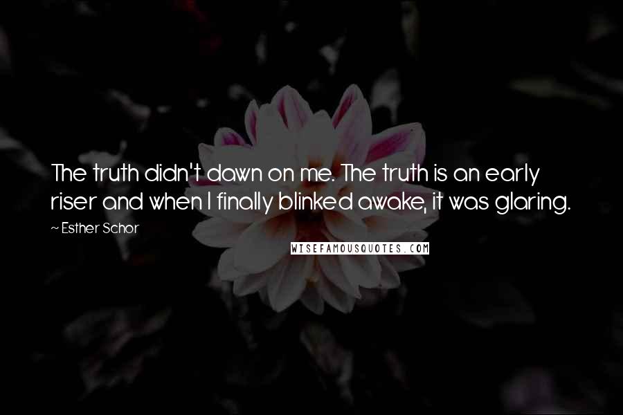 Esther Schor Quotes: The truth didn't dawn on me. The truth is an early riser and when I finally blinked awake, it was glaring.