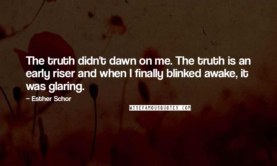 Esther Schor Quotes: The truth didn't dawn on me. The truth is an early riser and when I finally blinked awake, it was glaring.
