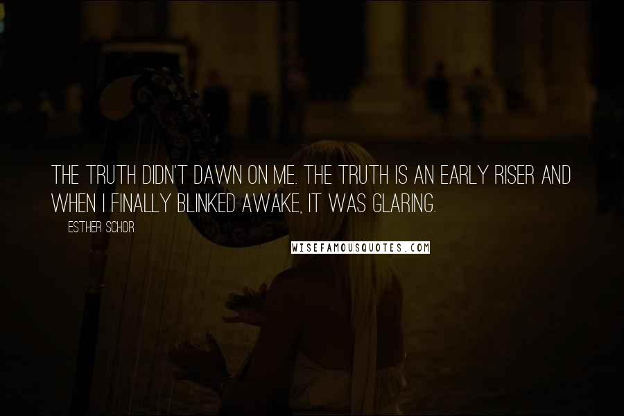 Esther Schor Quotes: The truth didn't dawn on me. The truth is an early riser and when I finally blinked awake, it was glaring.