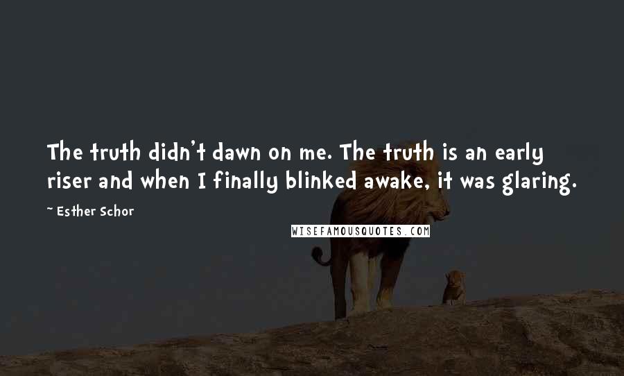 Esther Schor Quotes: The truth didn't dawn on me. The truth is an early riser and when I finally blinked awake, it was glaring.