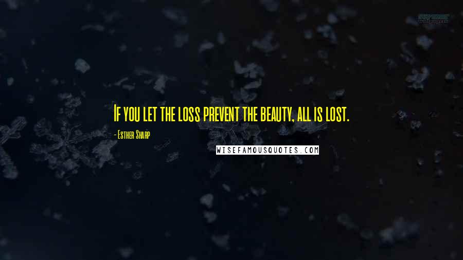 Esther Sharp Quotes: If you let the loss prevent the beauty, all is lost.