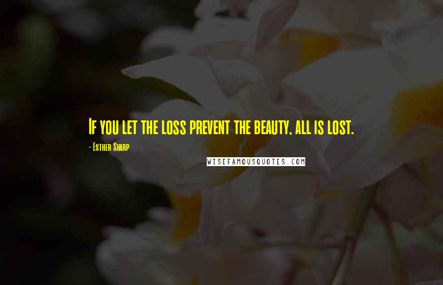 Esther Sharp Quotes: If you let the loss prevent the beauty, all is lost.