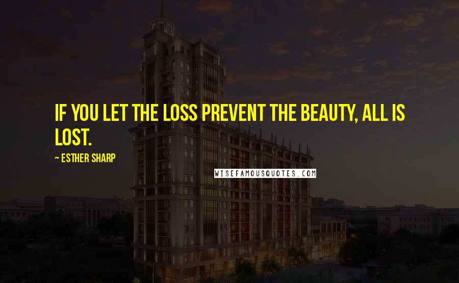 Esther Sharp Quotes: If you let the loss prevent the beauty, all is lost.