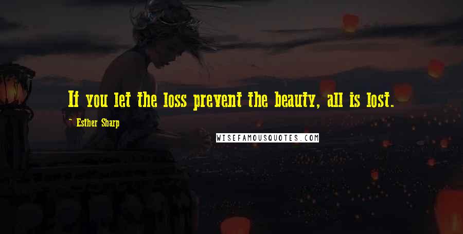 Esther Sharp Quotes: If you let the loss prevent the beauty, all is lost.