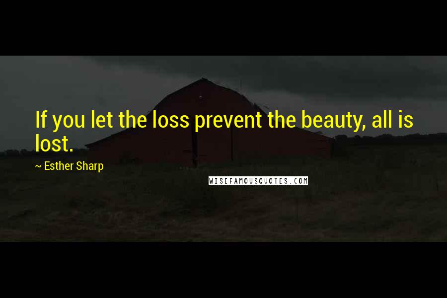 Esther Sharp Quotes: If you let the loss prevent the beauty, all is lost.