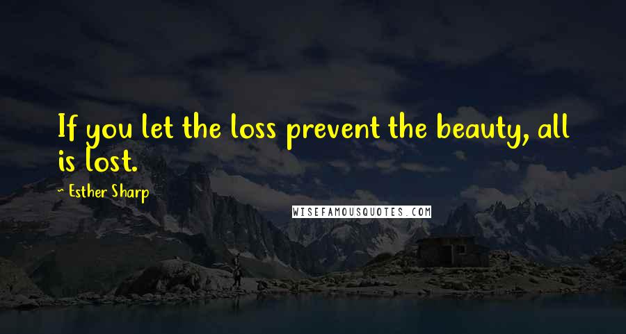 Esther Sharp Quotes: If you let the loss prevent the beauty, all is lost.