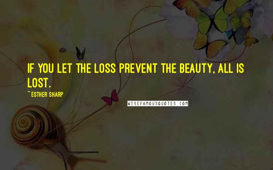 Esther Sharp Quotes: If you let the loss prevent the beauty, all is lost.