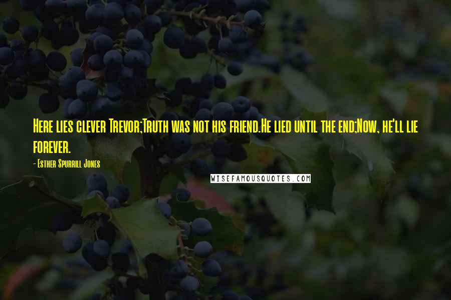 Esther Spurrill Jones Quotes: Here lies clever Trevor;Truth was not his friend.He lied until the end;Now, he'll lie forever.