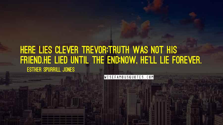 Esther Spurrill Jones Quotes: Here lies clever Trevor;Truth was not his friend.He lied until the end;Now, he'll lie forever.