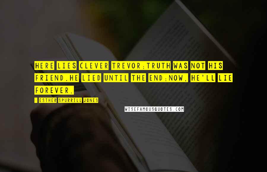 Esther Spurrill Jones Quotes: Here lies clever Trevor;Truth was not his friend.He lied until the end;Now, he'll lie forever.