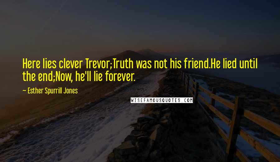 Esther Spurrill Jones Quotes: Here lies clever Trevor;Truth was not his friend.He lied until the end;Now, he'll lie forever.