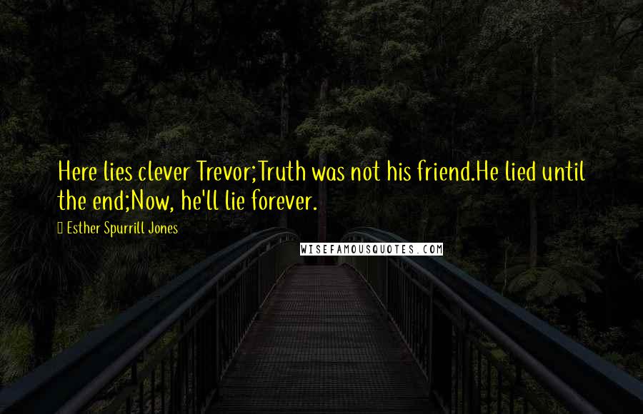 Esther Spurrill Jones Quotes: Here lies clever Trevor;Truth was not his friend.He lied until the end;Now, he'll lie forever.