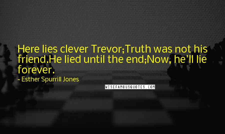 Esther Spurrill Jones Quotes: Here lies clever Trevor;Truth was not his friend.He lied until the end;Now, he'll lie forever.