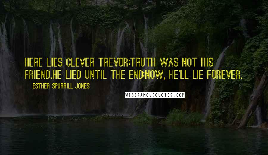 Esther Spurrill Jones Quotes: Here lies clever Trevor;Truth was not his friend.He lied until the end;Now, he'll lie forever.