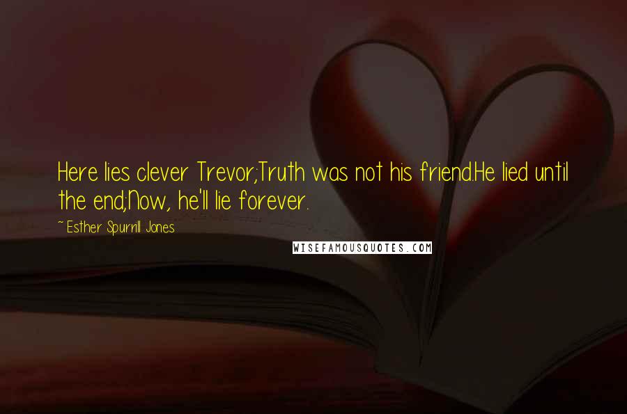 Esther Spurrill Jones Quotes: Here lies clever Trevor;Truth was not his friend.He lied until the end;Now, he'll lie forever.