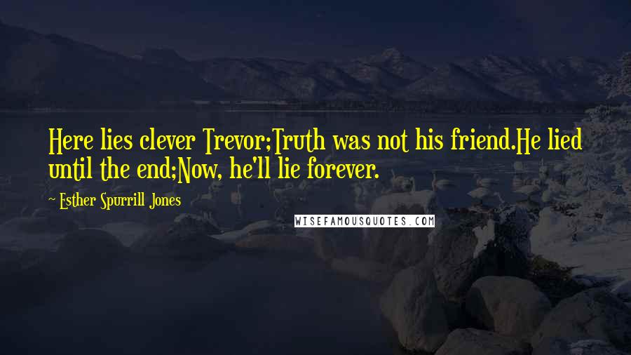 Esther Spurrill Jones Quotes: Here lies clever Trevor;Truth was not his friend.He lied until the end;Now, he'll lie forever.