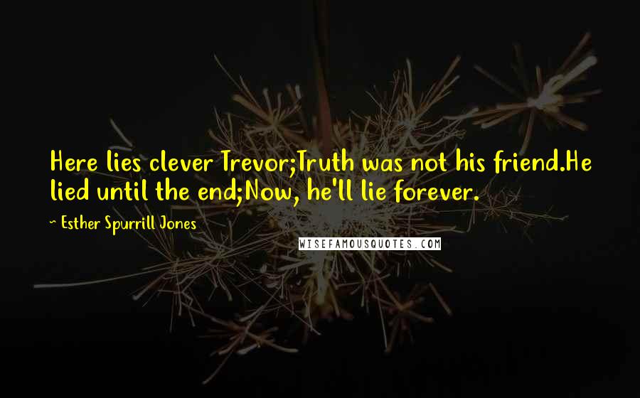 Esther Spurrill Jones Quotes: Here lies clever Trevor;Truth was not his friend.He lied until the end;Now, he'll lie forever.