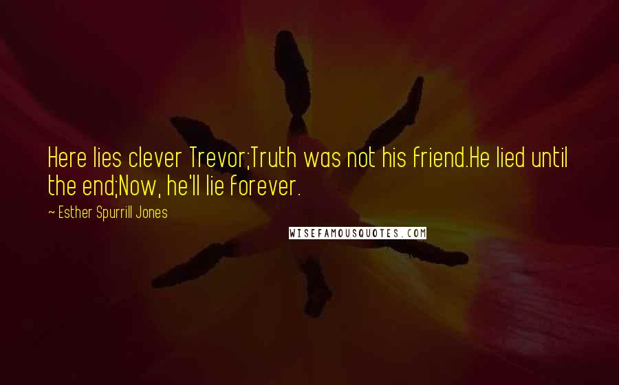 Esther Spurrill Jones Quotes: Here lies clever Trevor;Truth was not his friend.He lied until the end;Now, he'll lie forever.