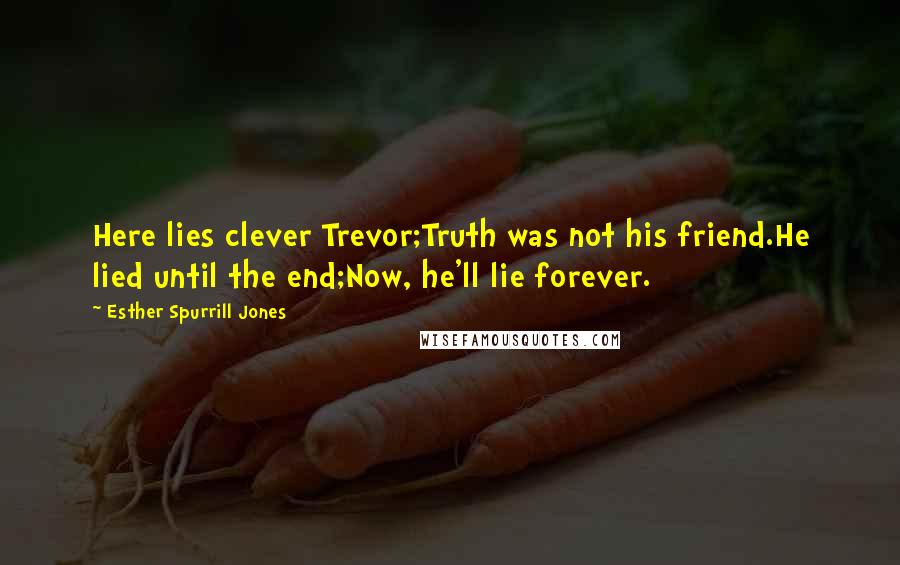 Esther Spurrill Jones Quotes: Here lies clever Trevor;Truth was not his friend.He lied until the end;Now, he'll lie forever.