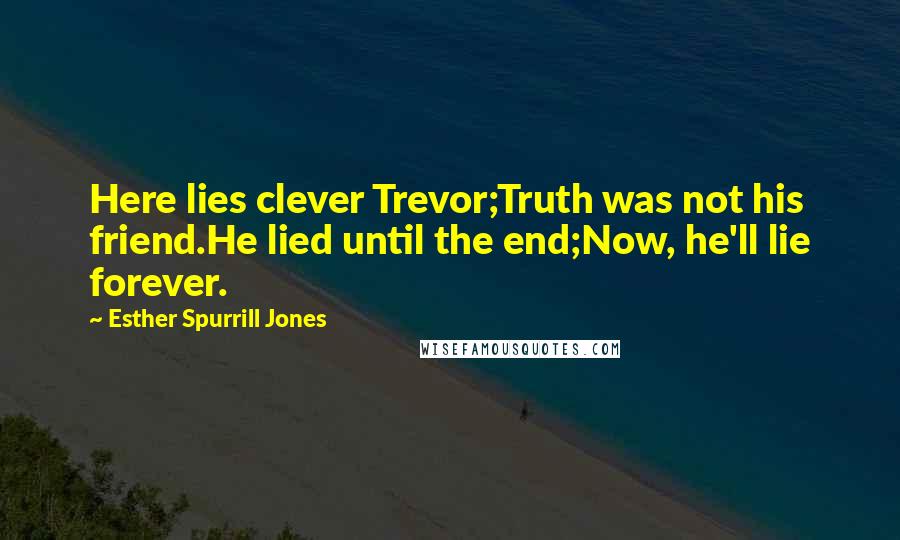 Esther Spurrill Jones Quotes: Here lies clever Trevor;Truth was not his friend.He lied until the end;Now, he'll lie forever.