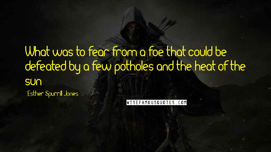 Esther Spurrill Jones Quotes: What was to fear from a foe that could be defeated by a few potholes and the heat of the sun?