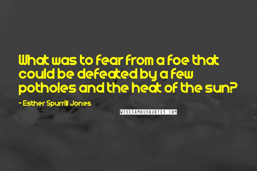 Esther Spurrill Jones Quotes: What was to fear from a foe that could be defeated by a few potholes and the heat of the sun?