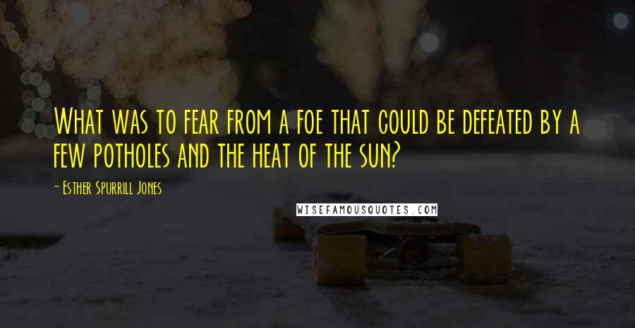 Esther Spurrill Jones Quotes: What was to fear from a foe that could be defeated by a few potholes and the heat of the sun?