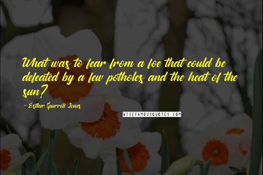 Esther Spurrill Jones Quotes: What was to fear from a foe that could be defeated by a few potholes and the heat of the sun?