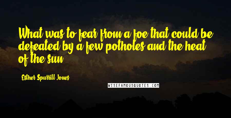Esther Spurrill Jones Quotes: What was to fear from a foe that could be defeated by a few potholes and the heat of the sun?