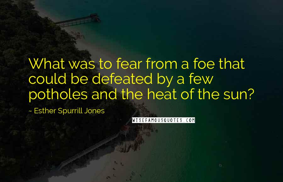Esther Spurrill Jones Quotes: What was to fear from a foe that could be defeated by a few potholes and the heat of the sun?