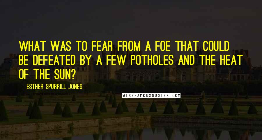 Esther Spurrill Jones Quotes: What was to fear from a foe that could be defeated by a few potholes and the heat of the sun?