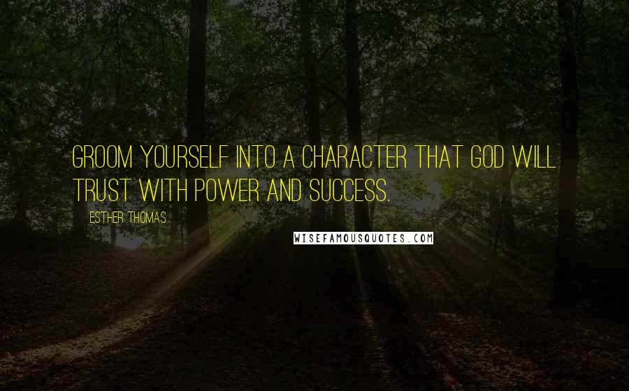 Esther Thomas Quotes: Groom yourself into a character that God will trust with power and success.