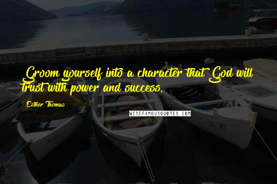 Esther Thomas Quotes: Groom yourself into a character that God will trust with power and success.