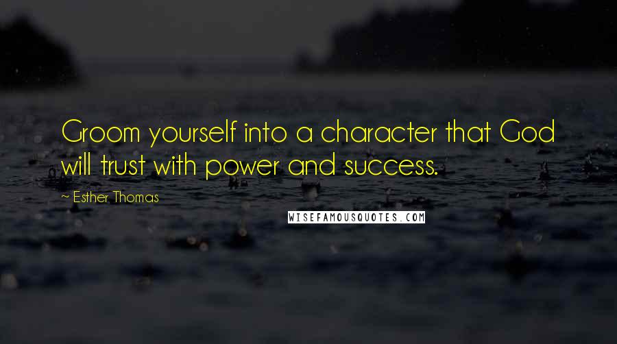 Esther Thomas Quotes: Groom yourself into a character that God will trust with power and success.