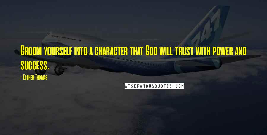 Esther Thomas Quotes: Groom yourself into a character that God will trust with power and success.