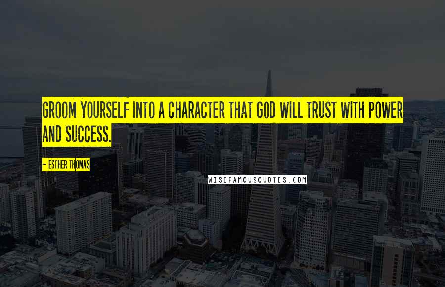 Esther Thomas Quotes: Groom yourself into a character that God will trust with power and success.