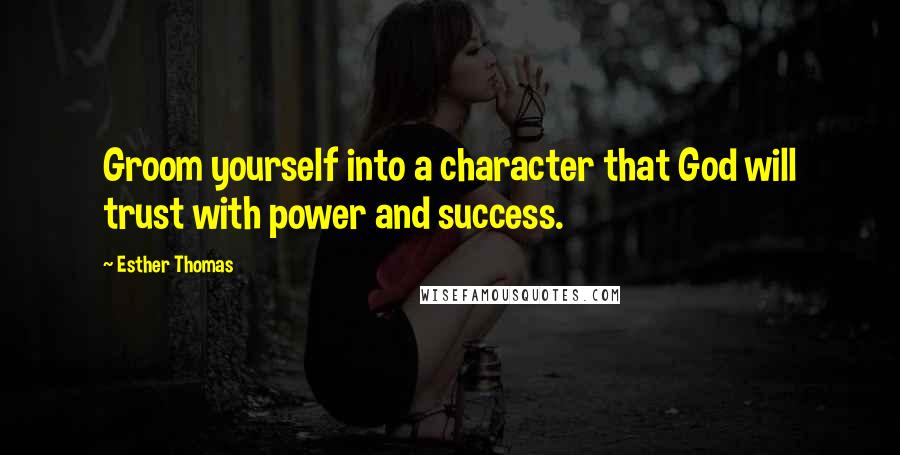 Esther Thomas Quotes: Groom yourself into a character that God will trust with power and success.
