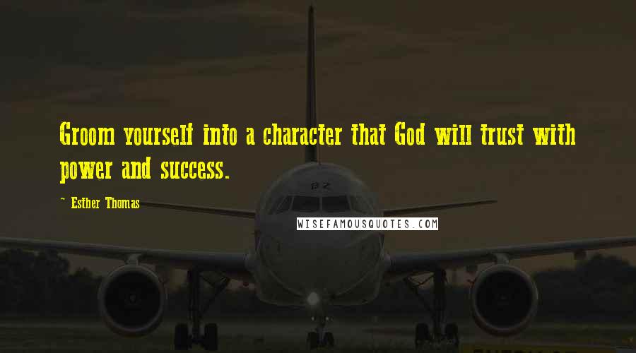 Esther Thomas Quotes: Groom yourself into a character that God will trust with power and success.