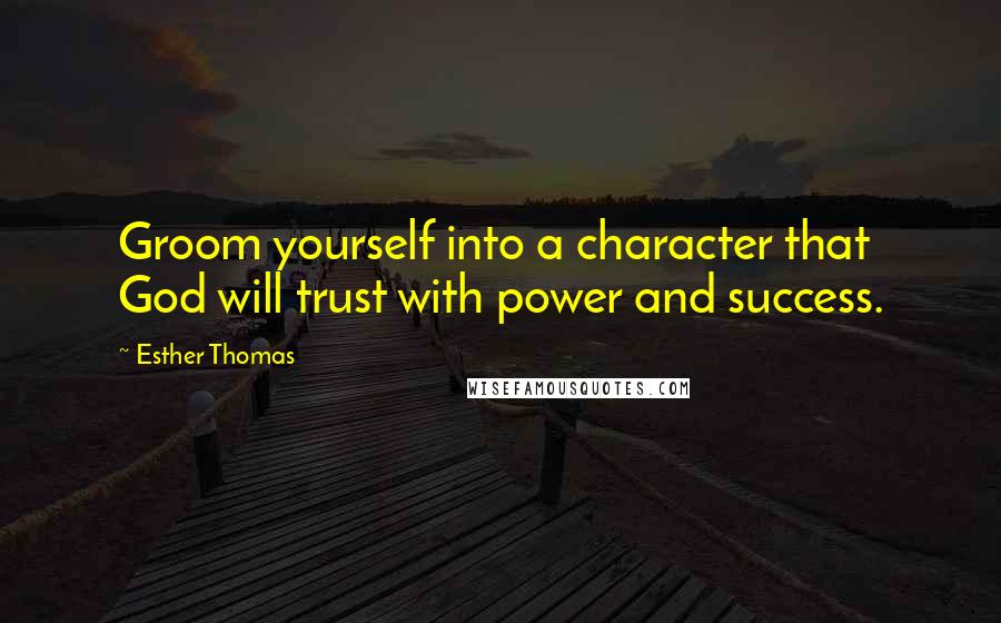 Esther Thomas Quotes: Groom yourself into a character that God will trust with power and success.